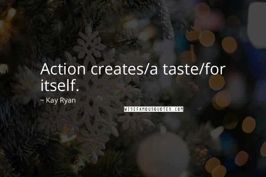 Kay Ryan Quotes: Action creates/a taste/for itself.