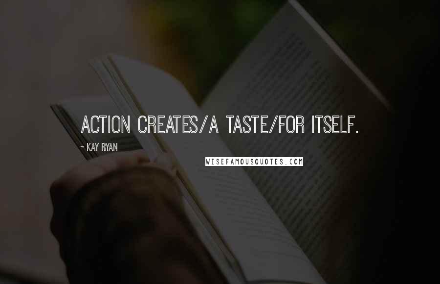 Kay Ryan Quotes: Action creates/a taste/for itself.