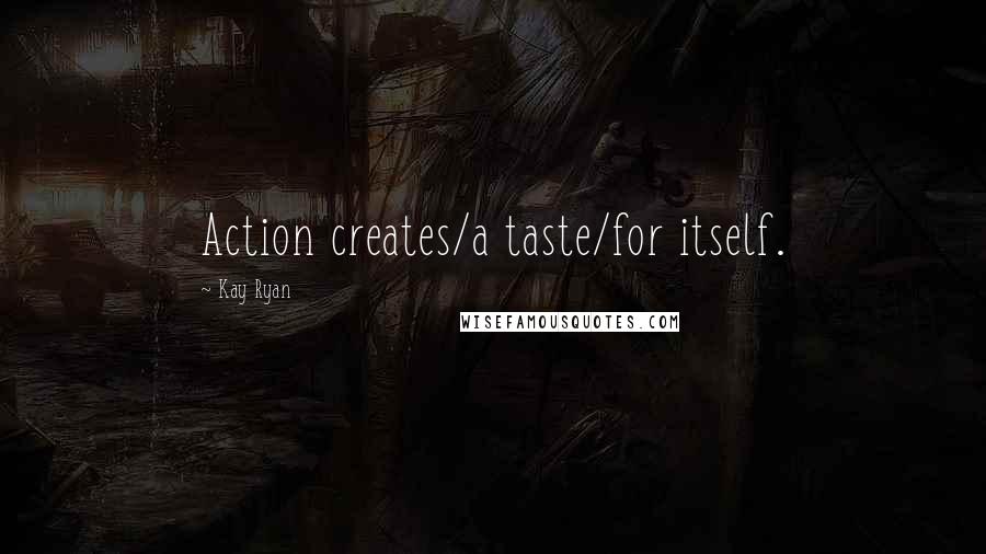 Kay Ryan Quotes: Action creates/a taste/for itself.