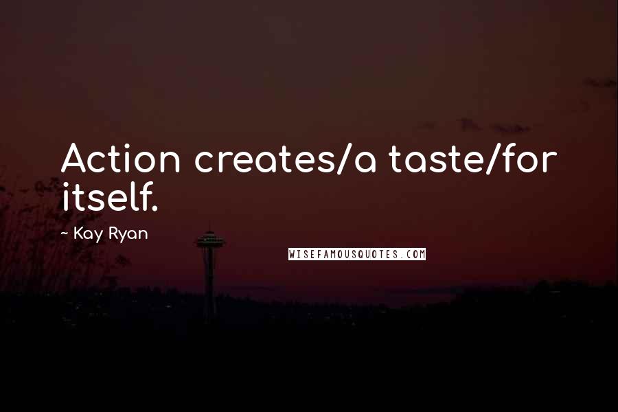 Kay Ryan Quotes: Action creates/a taste/for itself.