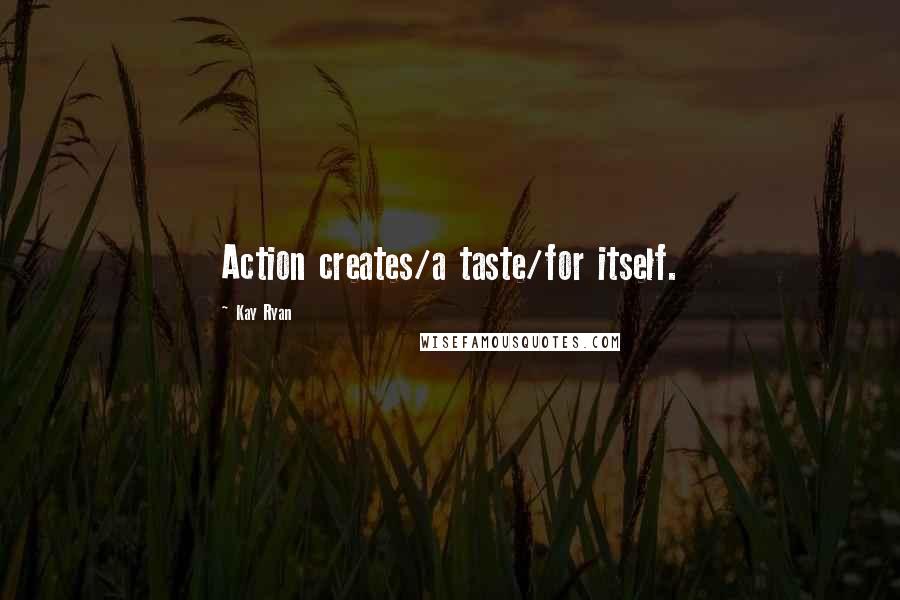 Kay Ryan Quotes: Action creates/a taste/for itself.