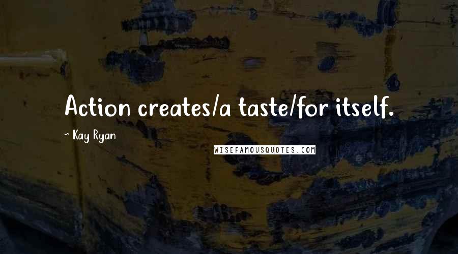 Kay Ryan Quotes: Action creates/a taste/for itself.