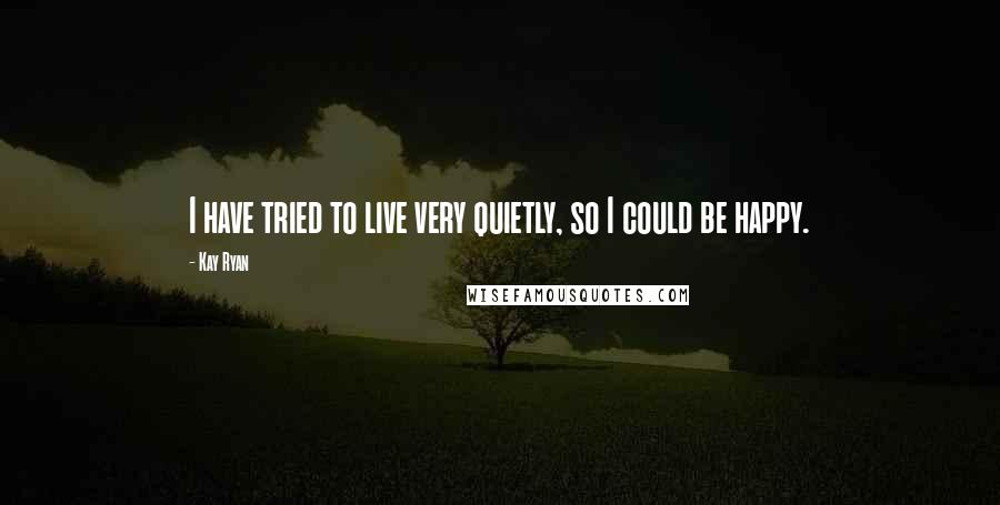 Kay Ryan Quotes: I have tried to live very quietly, so I could be happy.