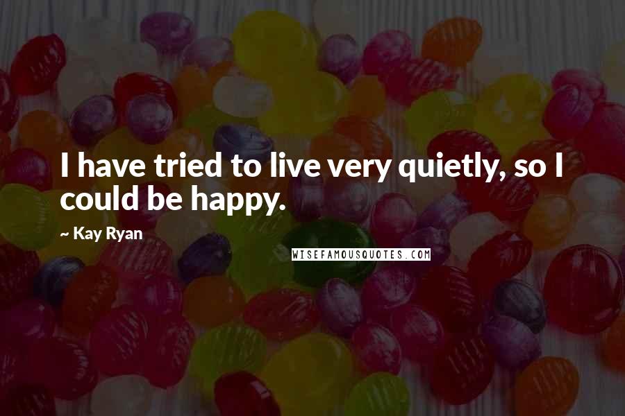 Kay Ryan Quotes: I have tried to live very quietly, so I could be happy.