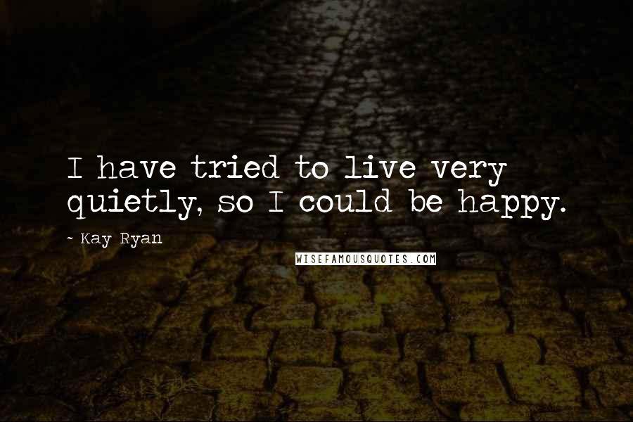 Kay Ryan Quotes: I have tried to live very quietly, so I could be happy.