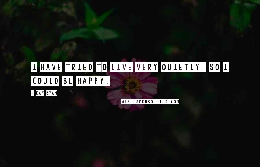 Kay Ryan Quotes: I have tried to live very quietly, so I could be happy.