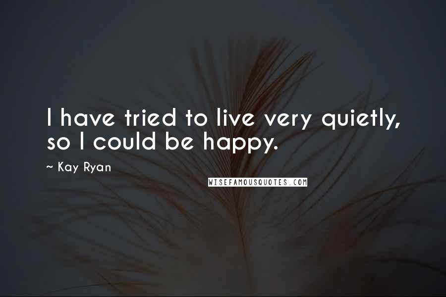 Kay Ryan Quotes: I have tried to live very quietly, so I could be happy.