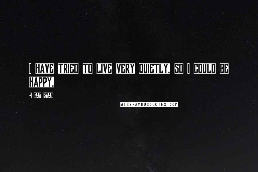 Kay Ryan Quotes: I have tried to live very quietly, so I could be happy.
