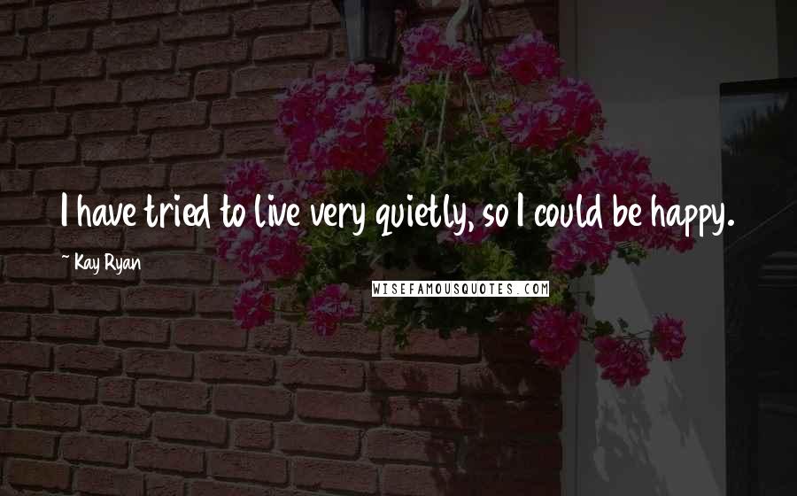 Kay Ryan Quotes: I have tried to live very quietly, so I could be happy.