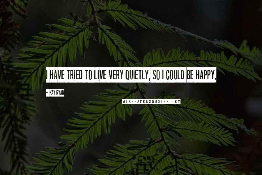 Kay Ryan Quotes: I have tried to live very quietly, so I could be happy.