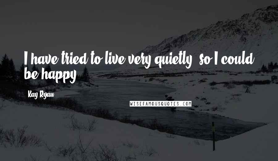 Kay Ryan Quotes: I have tried to live very quietly, so I could be happy.