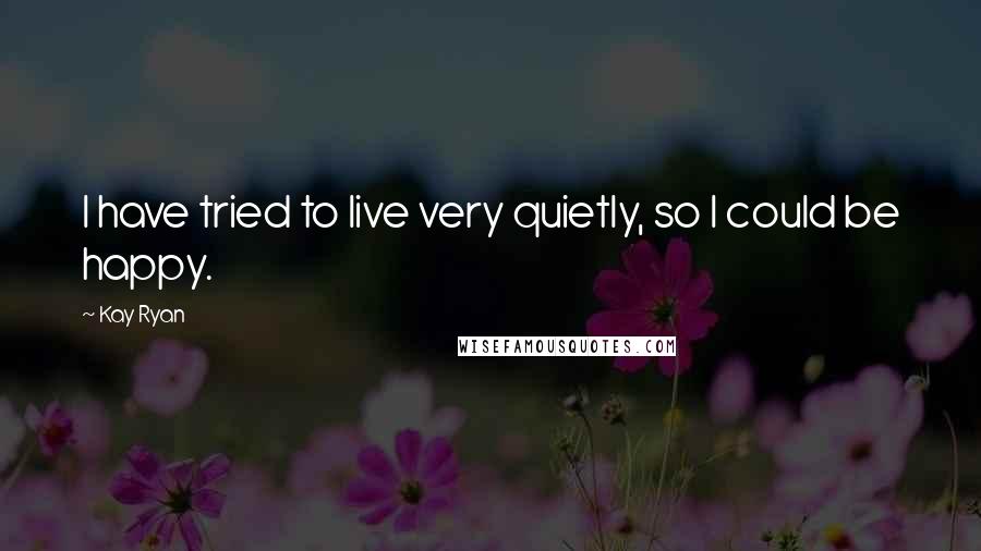 Kay Ryan Quotes: I have tried to live very quietly, so I could be happy.