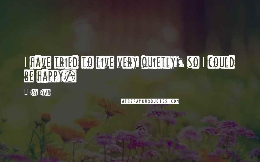 Kay Ryan Quotes: I have tried to live very quietly, so I could be happy.