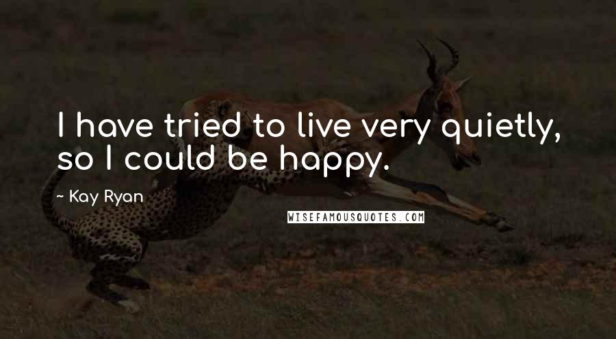 Kay Ryan Quotes: I have tried to live very quietly, so I could be happy.