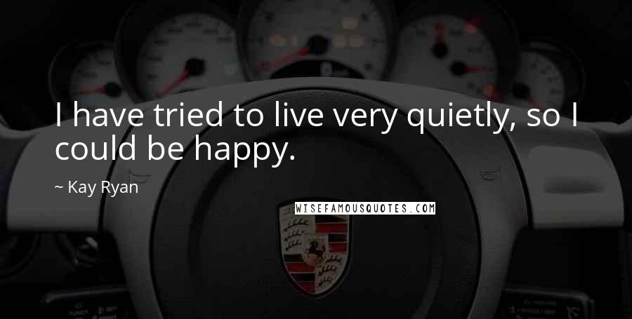 Kay Ryan Quotes: I have tried to live very quietly, so I could be happy.