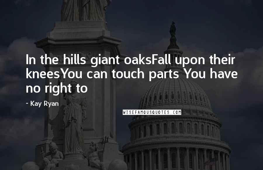 Kay Ryan Quotes: In the hills giant oaksFall upon their kneesYou can touch parts You have no right to