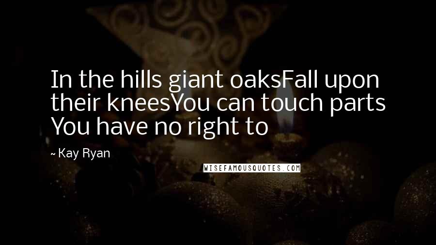 Kay Ryan Quotes: In the hills giant oaksFall upon their kneesYou can touch parts You have no right to