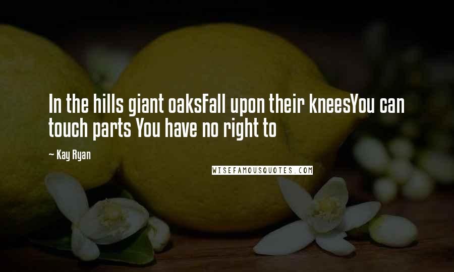 Kay Ryan Quotes: In the hills giant oaksFall upon their kneesYou can touch parts You have no right to