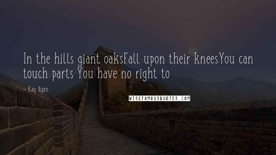 Kay Ryan Quotes: In the hills giant oaksFall upon their kneesYou can touch parts You have no right to