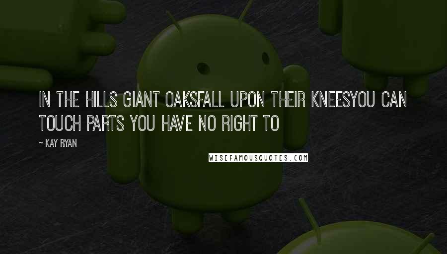 Kay Ryan Quotes: In the hills giant oaksFall upon their kneesYou can touch parts You have no right to