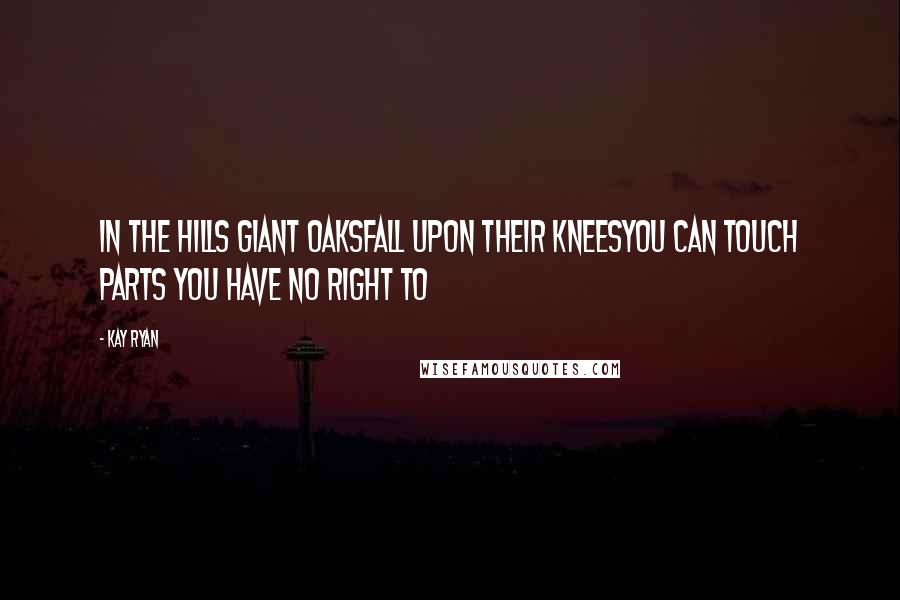 Kay Ryan Quotes: In the hills giant oaksFall upon their kneesYou can touch parts You have no right to