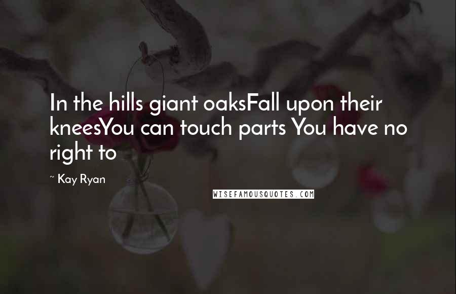 Kay Ryan Quotes: In the hills giant oaksFall upon their kneesYou can touch parts You have no right to