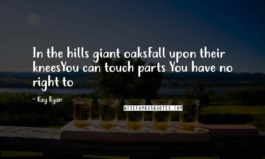 Kay Ryan Quotes: In the hills giant oaksFall upon their kneesYou can touch parts You have no right to