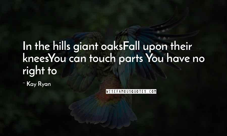 Kay Ryan Quotes: In the hills giant oaksFall upon their kneesYou can touch parts You have no right to