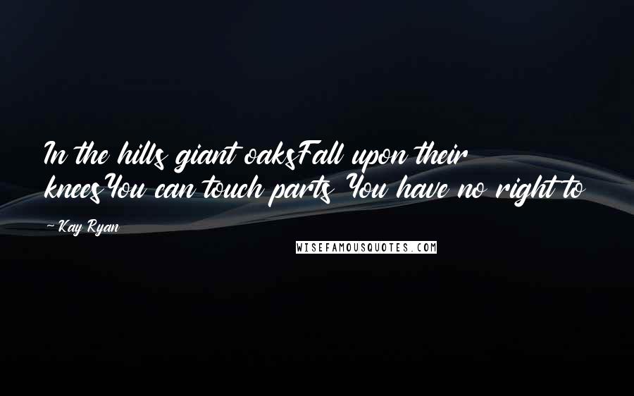 Kay Ryan Quotes: In the hills giant oaksFall upon their kneesYou can touch parts You have no right to