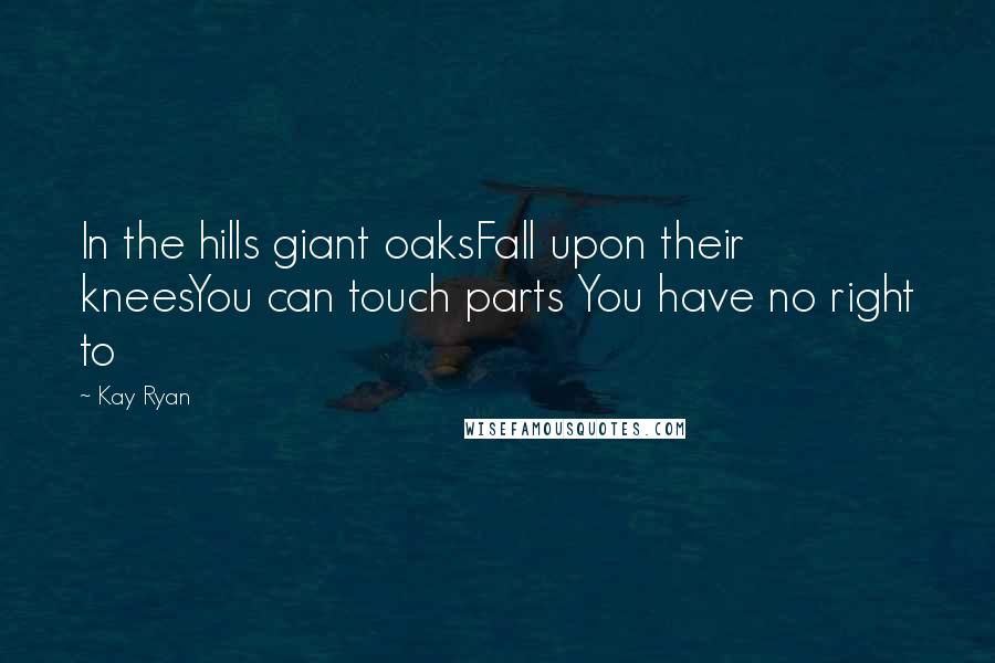 Kay Ryan Quotes: In the hills giant oaksFall upon their kneesYou can touch parts You have no right to