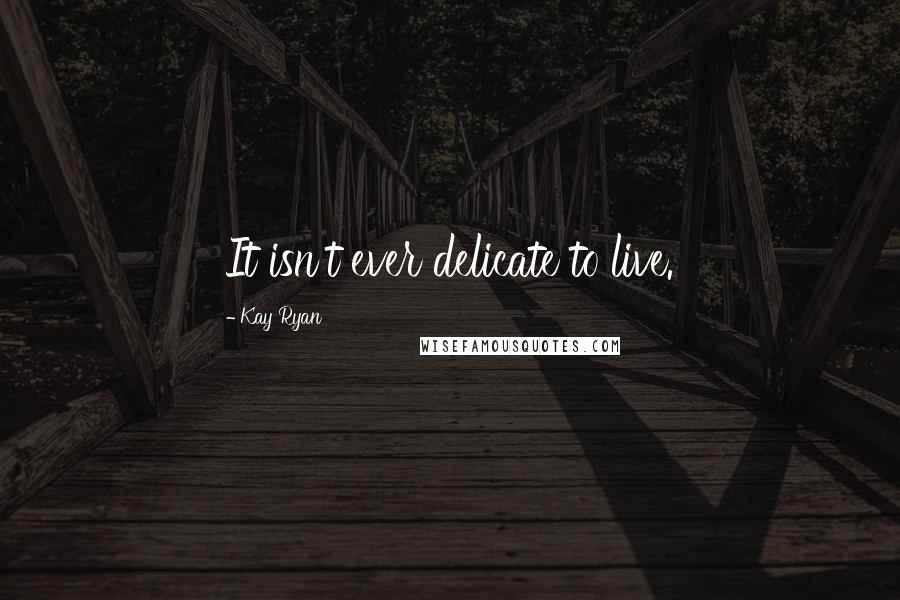 Kay Ryan Quotes: It isn't ever delicate to live.