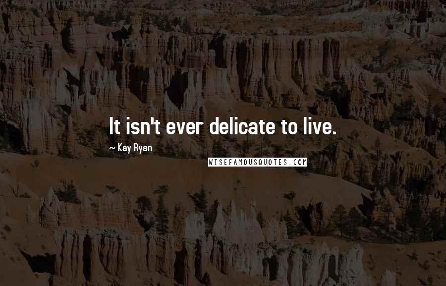 Kay Ryan Quotes: It isn't ever delicate to live.