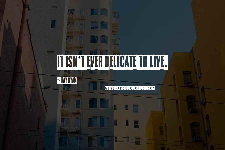 Kay Ryan Quotes: It isn't ever delicate to live.