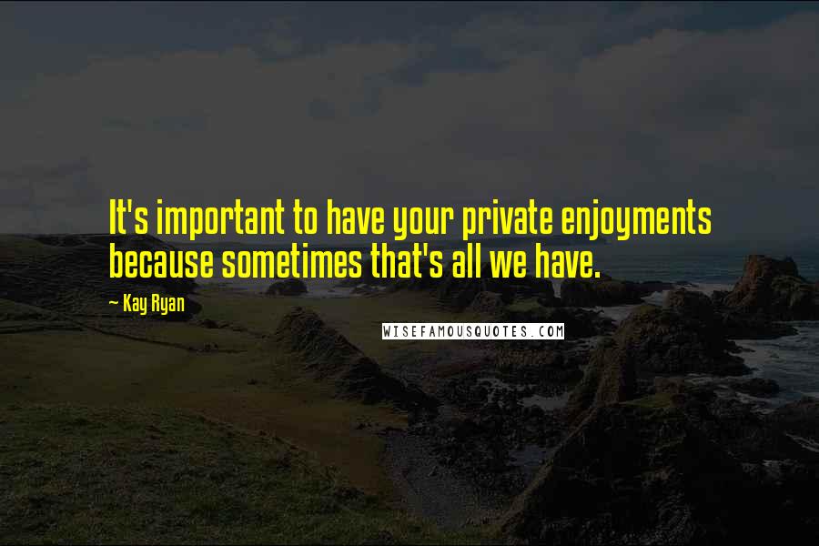 Kay Ryan Quotes: It's important to have your private enjoyments because sometimes that's all we have.