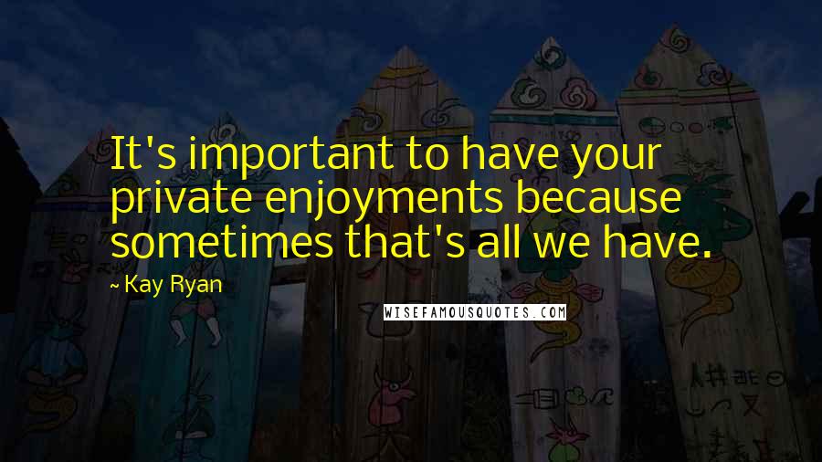 Kay Ryan Quotes: It's important to have your private enjoyments because sometimes that's all we have.