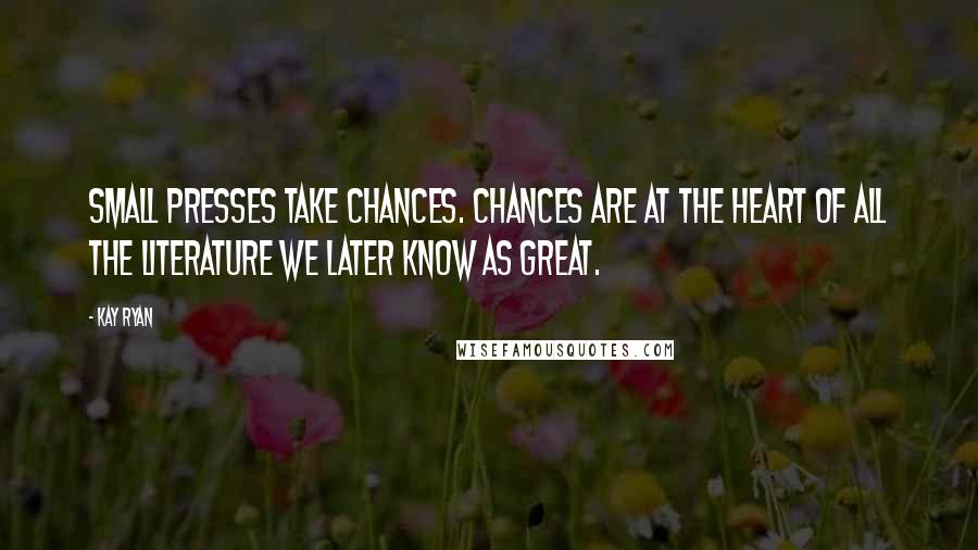 Kay Ryan Quotes: Small presses take chances. Chances are at the heart of all the literature we later know as great.