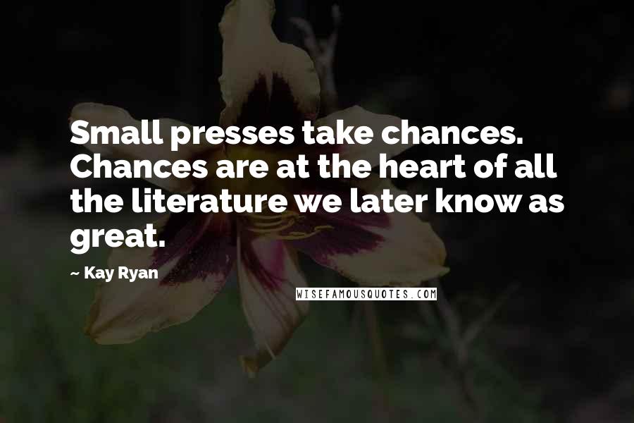 Kay Ryan Quotes: Small presses take chances. Chances are at the heart of all the literature we later know as great.