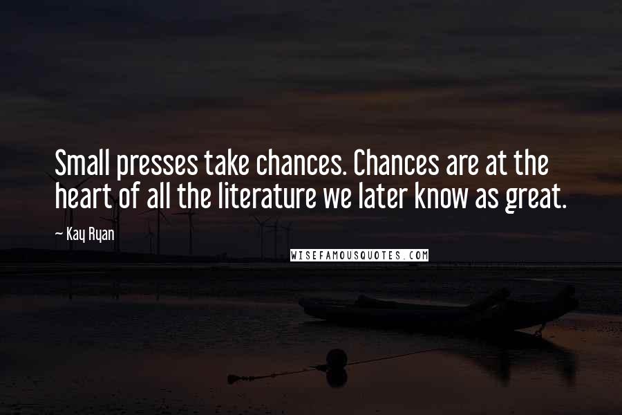 Kay Ryan Quotes: Small presses take chances. Chances are at the heart of all the literature we later know as great.