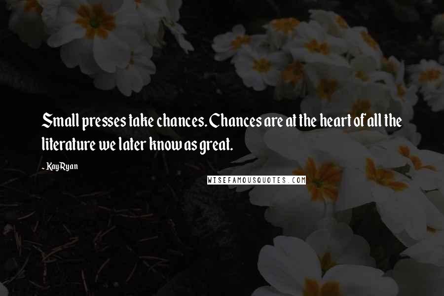 Kay Ryan Quotes: Small presses take chances. Chances are at the heart of all the literature we later know as great.
