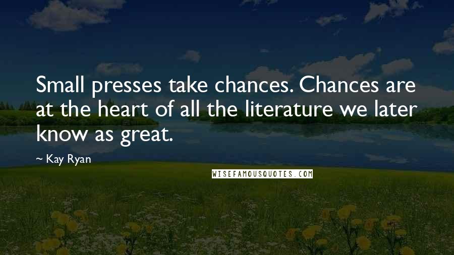 Kay Ryan Quotes: Small presses take chances. Chances are at the heart of all the literature we later know as great.