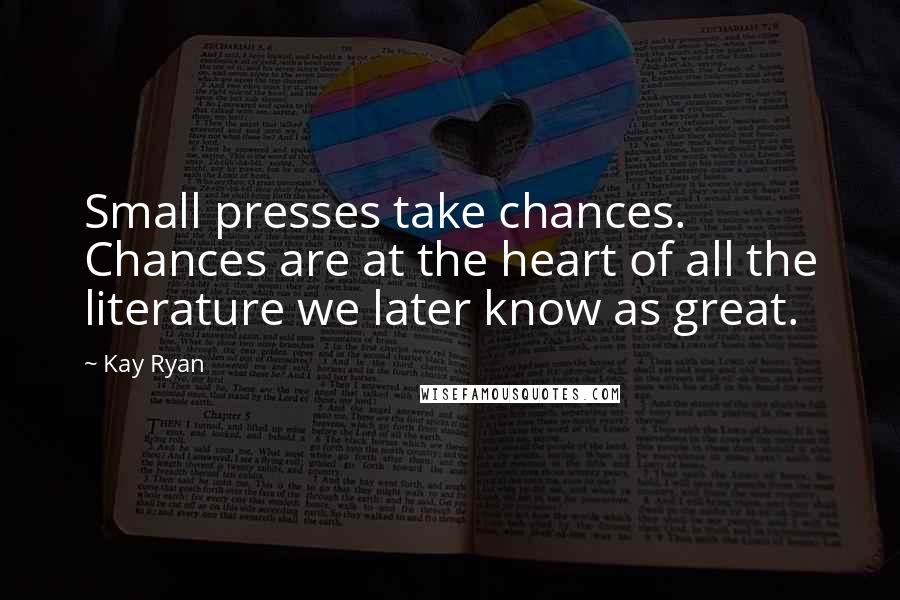 Kay Ryan Quotes: Small presses take chances. Chances are at the heart of all the literature we later know as great.