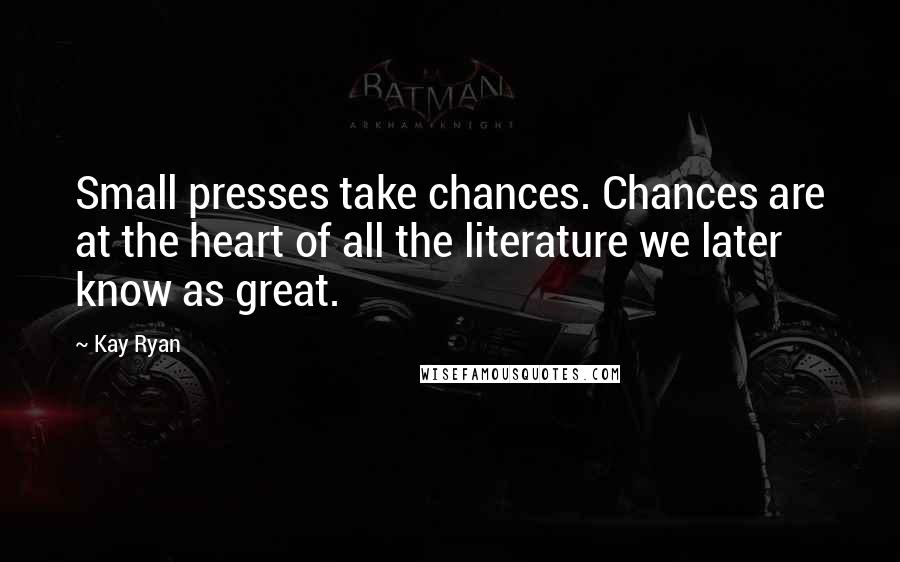 Kay Ryan Quotes: Small presses take chances. Chances are at the heart of all the literature we later know as great.