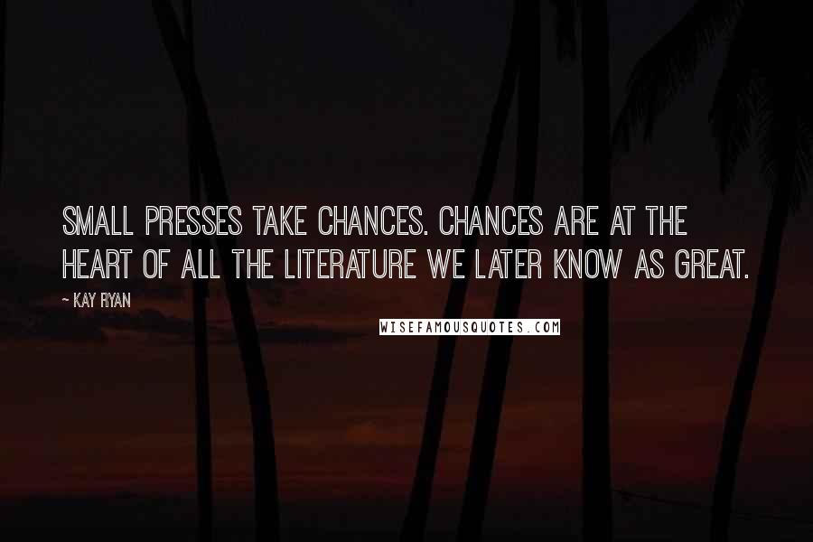 Kay Ryan Quotes: Small presses take chances. Chances are at the heart of all the literature we later know as great.
