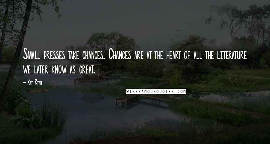 Kay Ryan Quotes: Small presses take chances. Chances are at the heart of all the literature we later know as great.