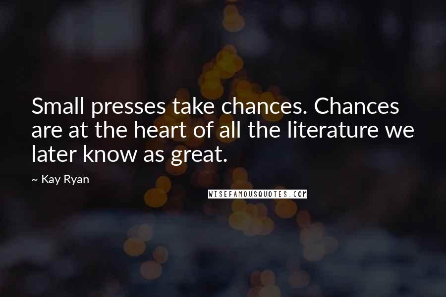 Kay Ryan Quotes: Small presses take chances. Chances are at the heart of all the literature we later know as great.