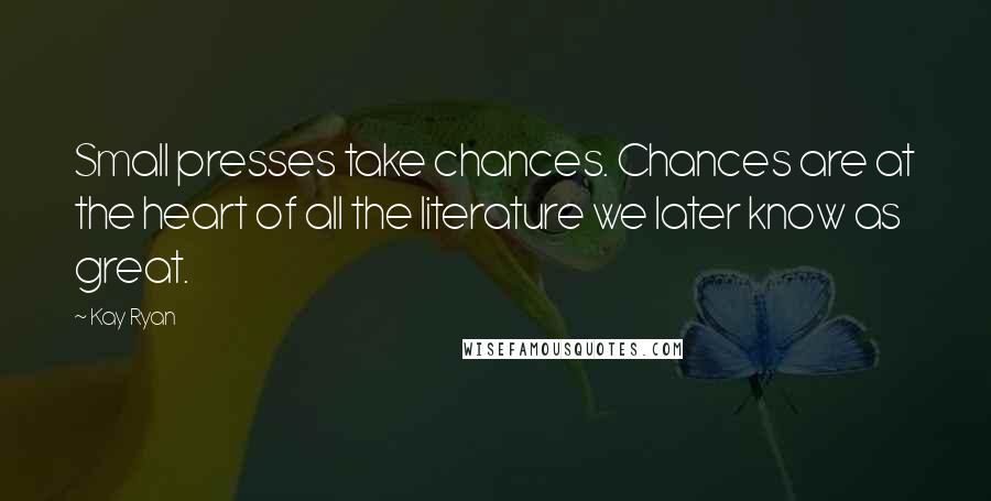 Kay Ryan Quotes: Small presses take chances. Chances are at the heart of all the literature we later know as great.