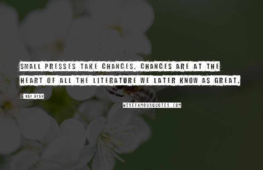Kay Ryan Quotes: Small presses take chances. Chances are at the heart of all the literature we later know as great.