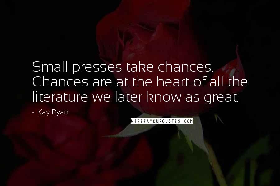 Kay Ryan Quotes: Small presses take chances. Chances are at the heart of all the literature we later know as great.