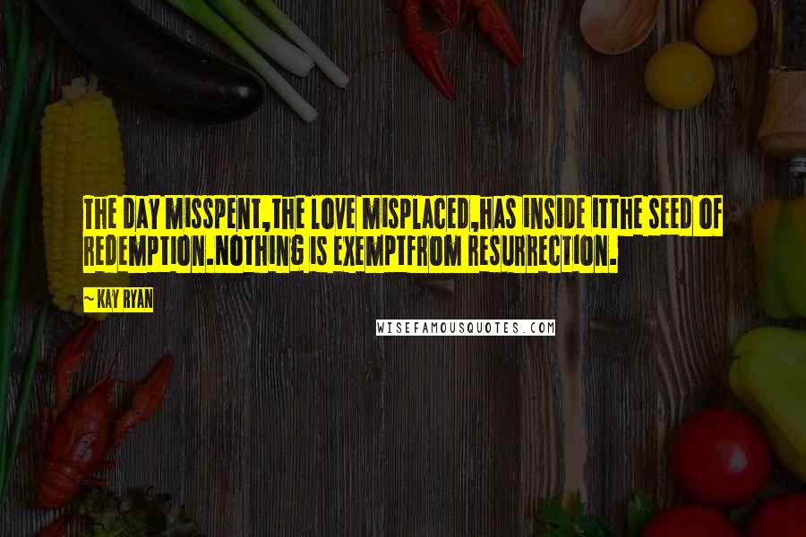 Kay Ryan Quotes: The day misspent,the love misplaced,has inside itthe seed of redemption.Nothing is exemptfrom resurrection.