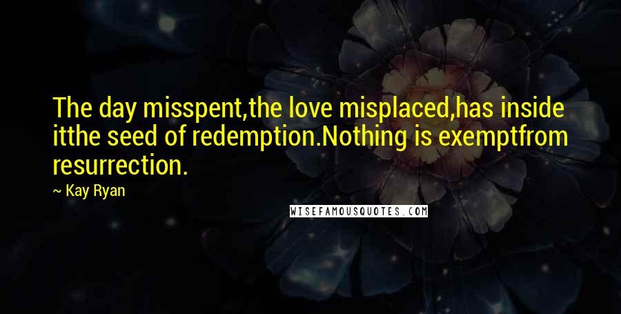 Kay Ryan Quotes: The day misspent,the love misplaced,has inside itthe seed of redemption.Nothing is exemptfrom resurrection.
